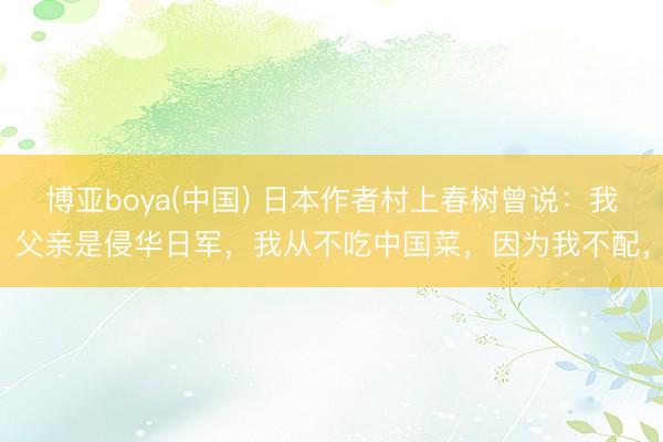 博亚boya(中国) 日本作者村上春树曾说：我父亲是侵华日军，我从不吃中国菜，因为我不配，