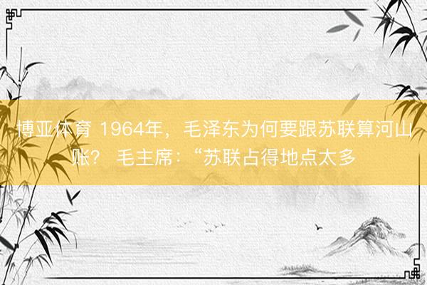 博亚体育 1964年，毛泽东为何要跟苏联算河山账？ 毛主席：“苏联占得地点太多