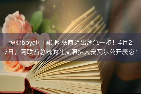 博亚boya(中国) 阿联酋迈出危急一步!4月27日,阿联酋总统的社交照拂人安瓦尔公开表态: