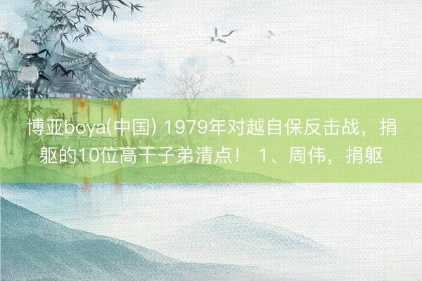 博亚boya(中国) 1979年对越自保反击战,捐躯的10位高干子弟清点! 1、周伟,捐躯