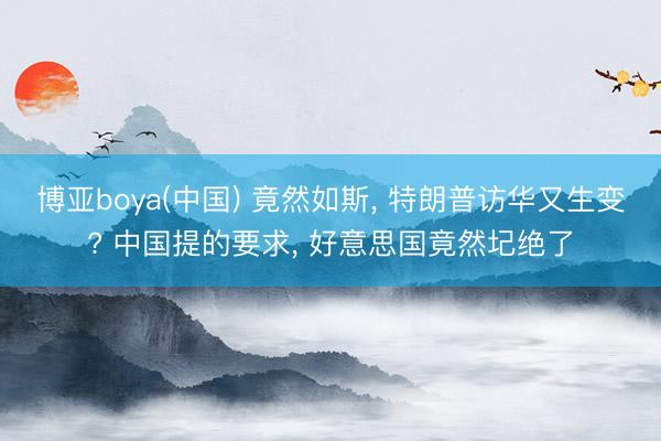 博亚boya(中国) 竟然如斯， 特朗普访华又生变? 中国提的要求， 好意思国竟然圮绝了