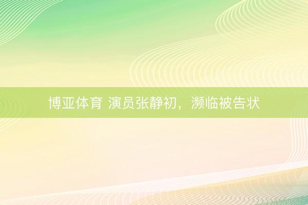 博亚体育 演员张静初，濒临被告状