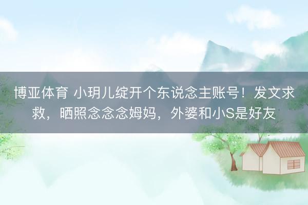 博亚体育 小玥儿绽开个东说念主账号！发文求救，晒照念念念姆妈，外婆和小S是好友