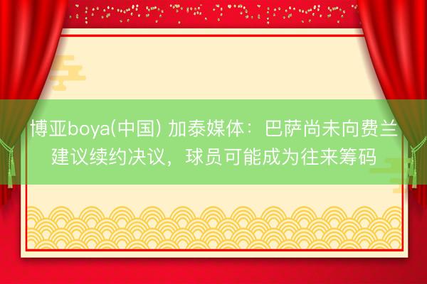 博亚boya(中国) 加泰媒体：巴萨尚未向费兰建议续约决议，球员可能成为往来筹码