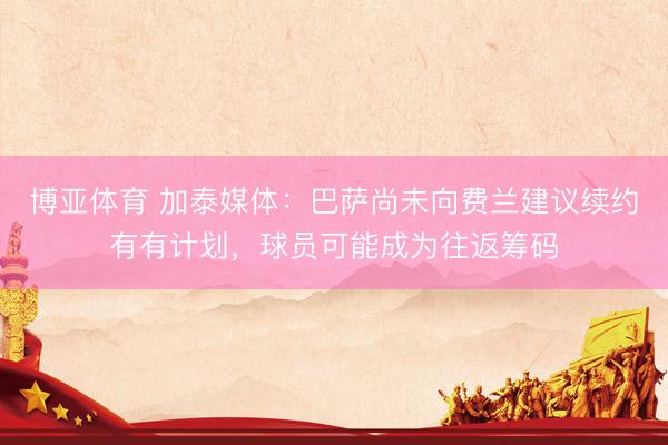 博亚体育 加泰媒体:巴萨尚未向费兰建议续约有有计划,球员可能成为往返筹码