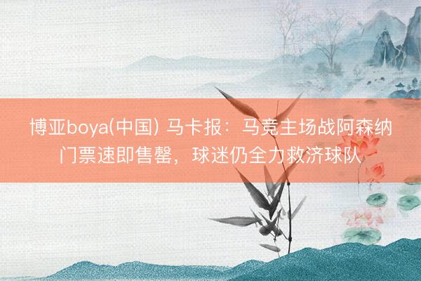 博亚boya(中国) 马卡报：马竞主场战阿森纳门票速即售罄，球迷仍全力救济球队