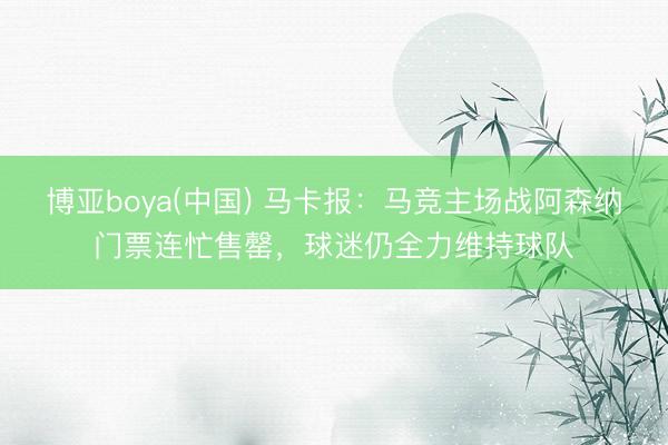 博亚boya(中国) 马卡报：马竞主场战阿森纳门票连忙售罄，球迷仍全力维持球队