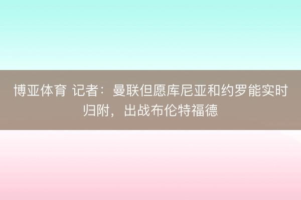 博亚体育 记者：曼联但愿库尼亚和约罗能实时归附，出战布伦特福德
