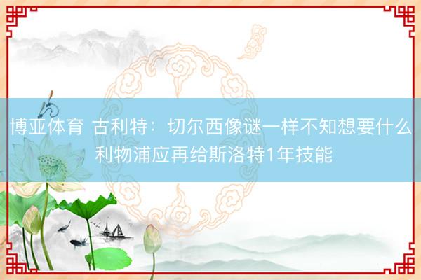 博亚体育 古利特:切尔西像谜一样不知想要什么 利物浦应再给斯洛特1年技能