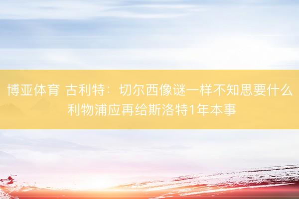 博亚体育 古利特：切尔西像谜一样不知思要什么 利物浦应再给斯洛特1年本事