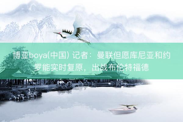 博亚boya(中国) 记者：曼联但愿库尼亚和约罗能实时复原，出战布伦特福德