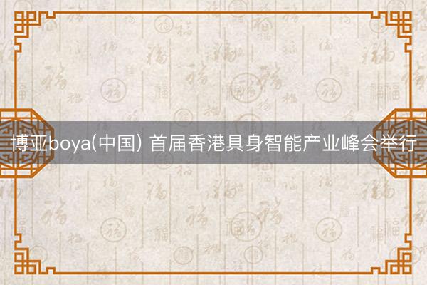 博亚boya(中国) 首届香港具身智能产业峰会举行