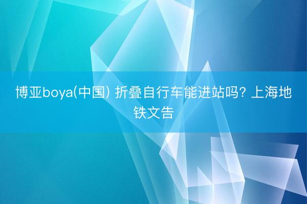 博亚boya(中国) 折叠自行车能进站吗? 上海地铁文告