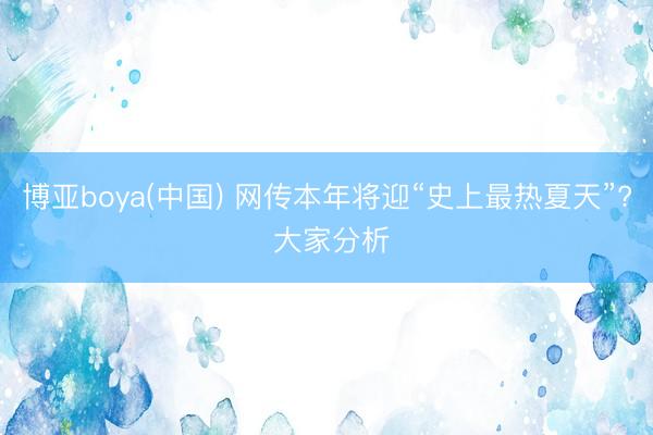 博亚boya(中国) 网传本年将迎“史上最热夏天”? 大家分析