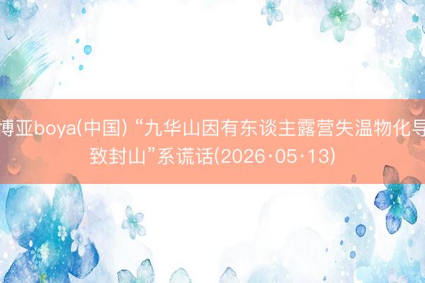 博亚boya(中国) “九华山因有东谈主露营失温物化导致封山”系谎话(2026·05·13)