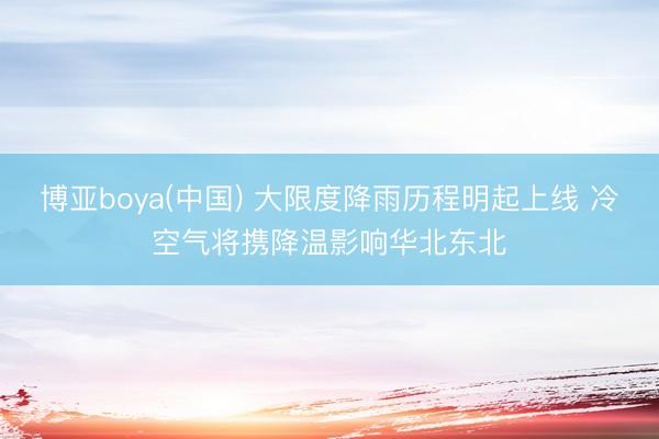 博亚boya(中国) 大限度降雨历程明起上线 冷空气将携降温影响华北东北