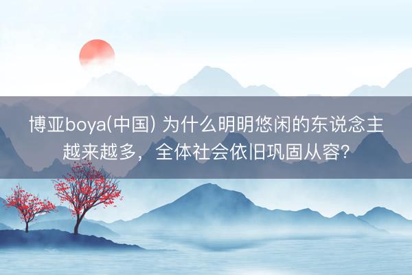 博亚boya(中国) 为什么明明悠闲的东说念主越来越多,全体社会依旧巩固从容?