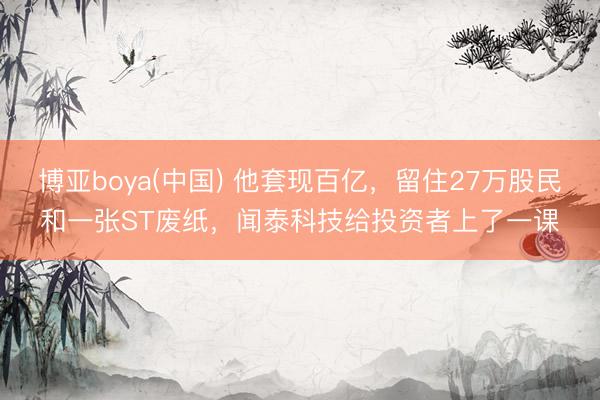 博亚boya(中国) 他套现百亿，留住27万股民和一张ST废纸，闻泰科技给投资者上了一课