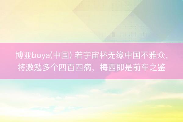 博亚boya(中国) 若宇宙杯无缘中国不雅众，将激勉多个四百四病，梅西即是前车之鉴