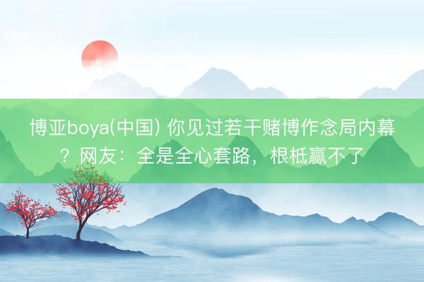 博亚boya(中国) 你见过若干赌博作念局内幕？网友：全是全心套路，根柢赢不了