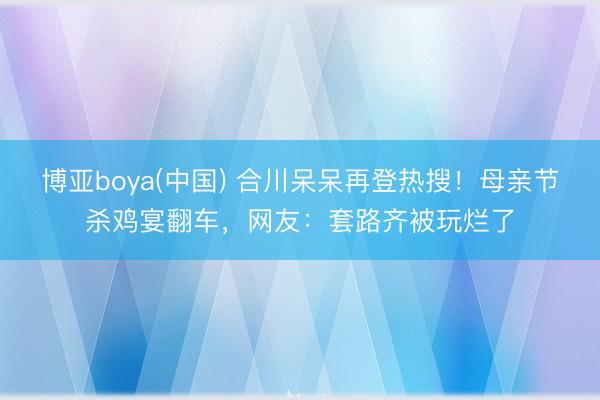 博亚boya(中国) 合川呆呆再登热搜！母亲节杀鸡宴翻车，网友：套路齐被玩烂了