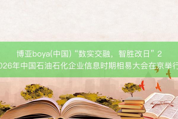 博亚boya(中国) “数实交融，智胜改日” 2026年中国石油石化企业信息时期相易大会在京举行