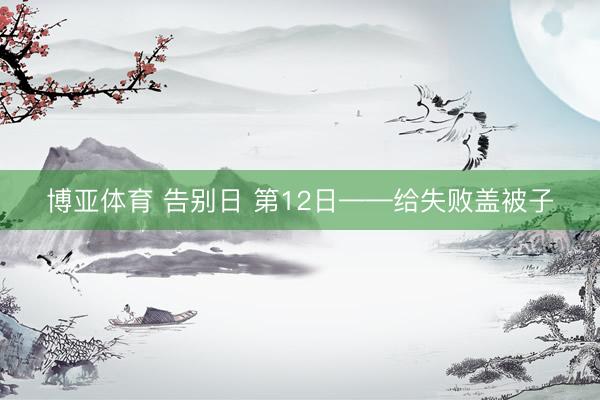 博亚体育 告别日 第12日——给失败盖被子