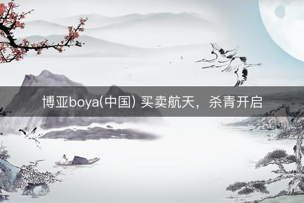 博亚boya(中国) 买卖航天，杀青开启