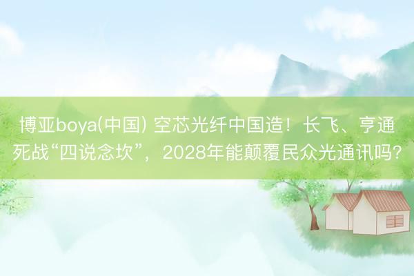 博亚boya(中国) 空芯光纤中国造!长飞、亨通死战“四说念坎”,2028年能颠覆民众光通讯吗?