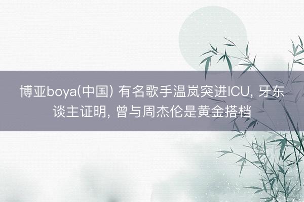 博亚boya(中国) 有名歌手温岚突进ICU， 牙东谈主证明， 曾与周杰伦是黄金搭档