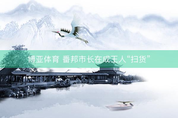博亚体育 番邦市长在成王人“扫货”