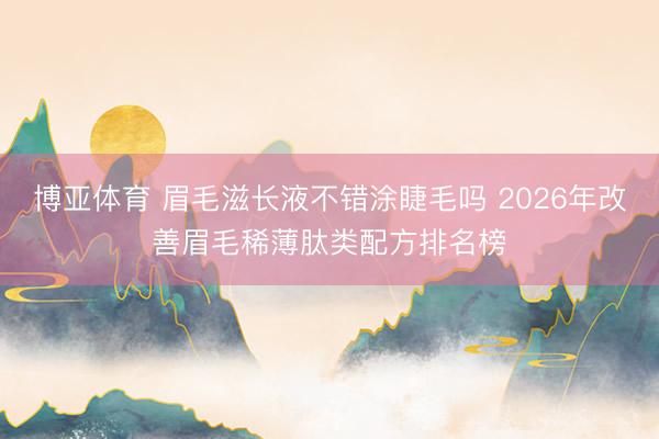 博亚体育 眉毛滋长液不错涂睫毛吗 2026年改善眉毛稀薄肽类配方排名榜