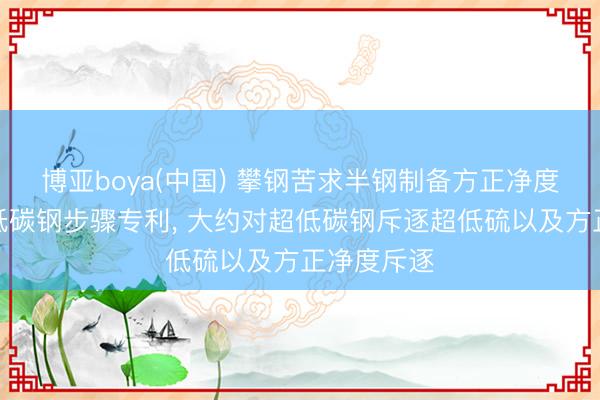 博亚boya(中国) 攀钢苦求半钢制备方正净度超低硫超低碳钢步骤专利， 大约对超低碳钢斥逐超低硫以及方正净度斥逐