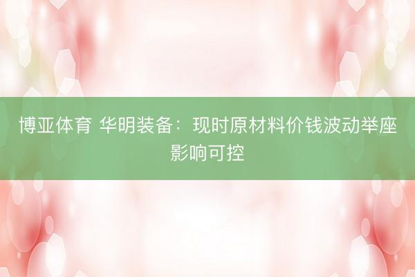博亚体育 华明装备：现时原材料价钱波动举座影响可控