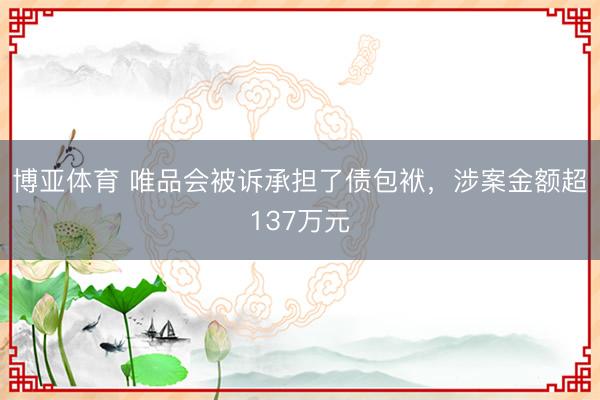 博亚体育 唯品会被诉承担了债包袱，涉案金额超137万元