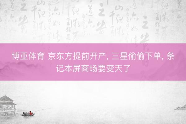 博亚体育 京东方提前开产， 三星偷偷下单， 条记本屏商场要变天了