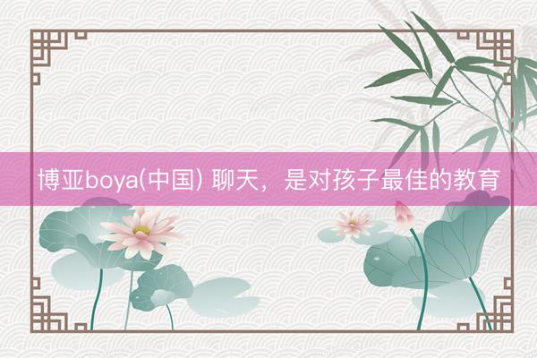 博亚boya(中国) 聊天,是对孩子最佳的教育
