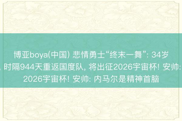 博亚boya(中国) 悲情勇士“终末一舞”: 34岁的内马尔压哨入选， 时隔944天重返国度队， 将出征2026宇宙杯! 安帅: 内马尔是精神首脑