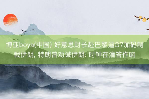 博亚boya(中国) 好意思财长赴巴黎逼G7加码制裁伊朗， 特朗普劝诫伊朗: 时钟在滴答作响