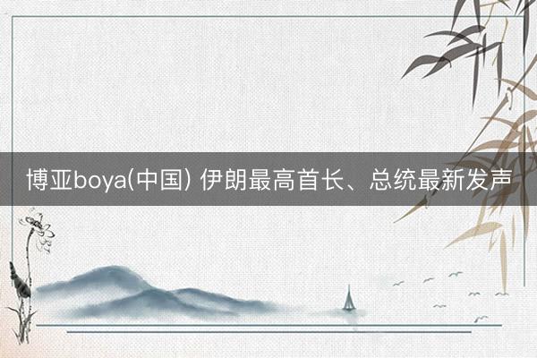 博亚boya(中国) 伊朗最高首长、总统最新发声