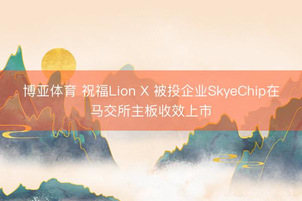 博亚体育 祝福Lion X 被投企业SkyeChip在马交所主板收效上市