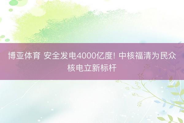 博亚体育 安全发电4000亿度! 中核福清为民众核电立新标杆