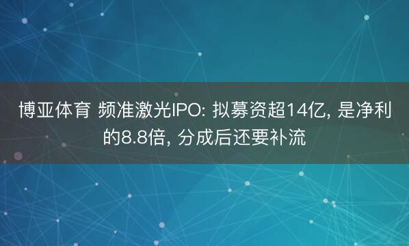 博亚体育 频准激光IPO: 拟募资超14亿， 是净利的8.8倍， 分成后还要补流