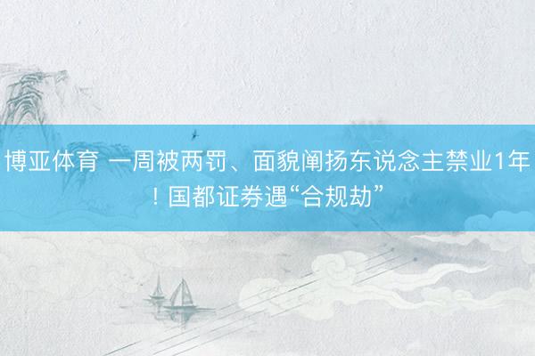 博亚体育 一周被两罚、面貌阐扬东说念主禁业1年! 国都证券遇“合规劫”
