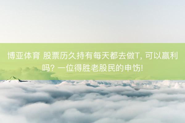 博亚体育 股票历久持有每天都去做T， 可以赢利吗? 一位得胜老股民的申饬!