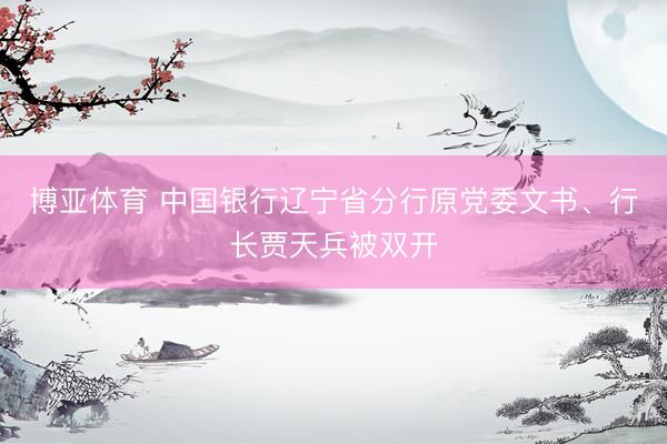 博亚体育 中国银行辽宁省分行原党委文书、行长贾天兵被双开