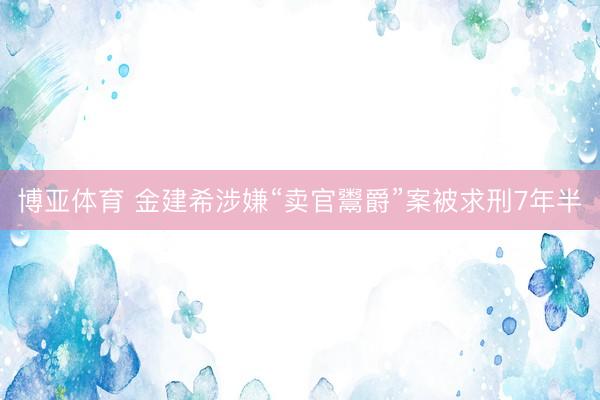 博亚体育 金建希涉嫌“卖官鬻爵”案被求刑7年半