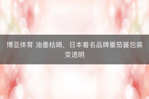 博亚体育 油墨枯竭，日本着名品牌番茄酱包装变透明