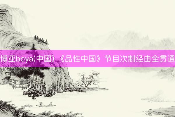 博亚boya(中国) 《品性中国》节目次制经由全贯通