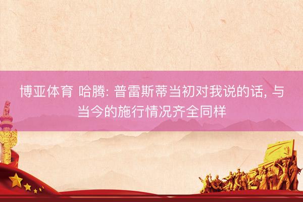 博亚体育 哈腾: 普雷斯蒂当初对我说的话， 与当今的施行情况齐全同样